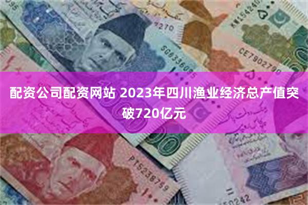 配资公司配资网站 2023年四川渔业经济总产值突破720亿元