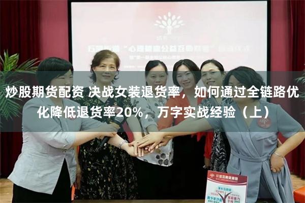 炒股期货配资 决战女装退货率，如何通过全链路优化降低退货率20%，万字实战经验（上）