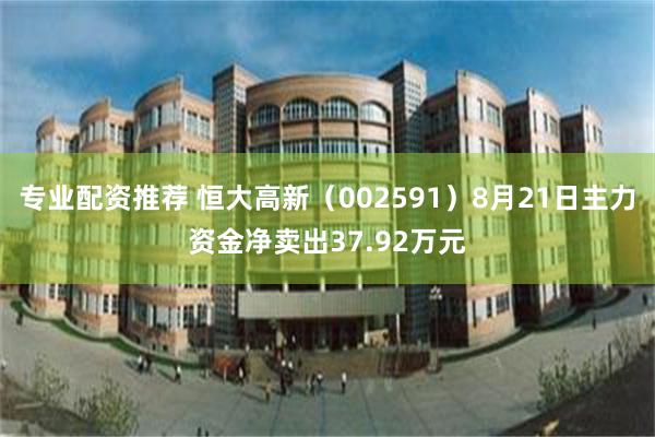 专业配资推荐 恒大高新（002591）8月21日主力资金净卖出37.92万元