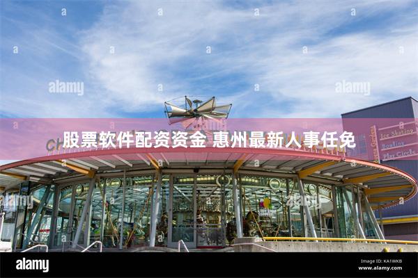 股票软件配资资金 惠州最新人事任免
