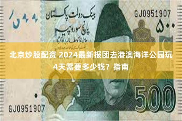 北京炒股配资 2024最新报团去港澳海洋公园玩4天需要多少钱？指南