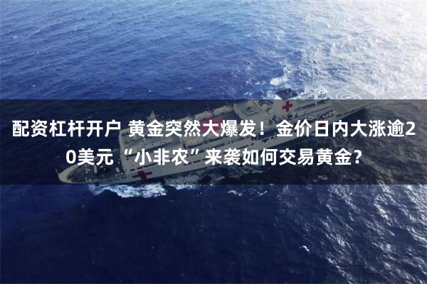配资杠杆开户 黄金突然大爆发！金价日内大涨逾20美元 “小非农”来袭如何交易黄金？