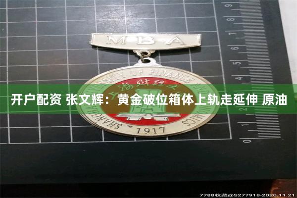 开户配资 张文辉：黄金破位箱体上轨走延伸 原油