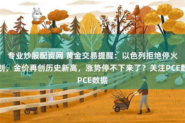 专业炒股配资网 黄金交易提醒：以色列拒绝停火计划，金价再创历史新高，涨势停不下来了？关注PCE数据