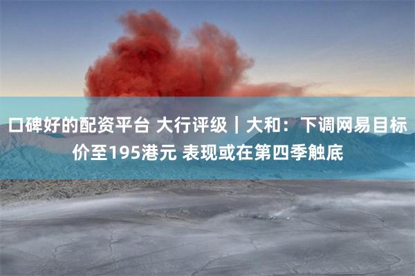口碑好的配资平台 大行评级｜大和：下调网易目标价至195港元 表现或在第四季触底