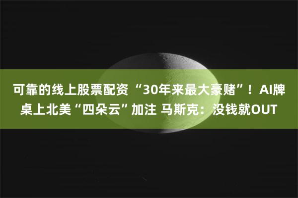 可靠的线上股票配资 “30年来最大豪赌”！AI牌桌上北美“四朵云”加注 马斯克：没钱就OUT