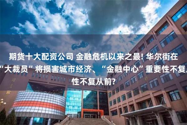 期货十大配资公司 金融危机以来之最! 华尔街在纽约“大裁员”将损害城市经济、“金融中心”重要性不复从前?