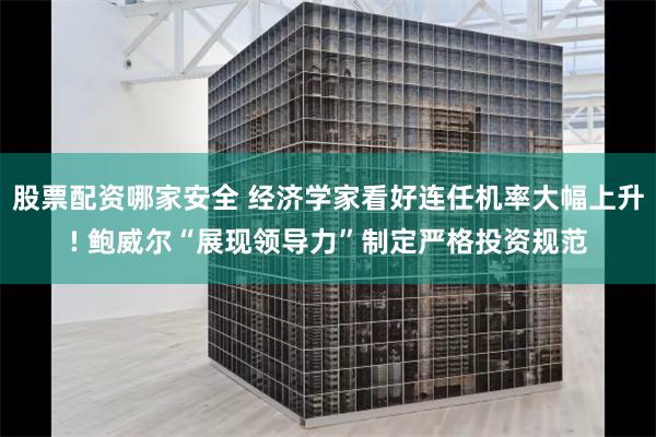 股票配资哪家安全 经济学家看好连任机率大幅上升! 鲍威尔“展现领导力”制定严格投资规范