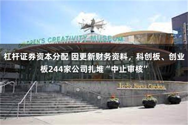 杠杆证券资本分配 因更新财务资料，科创板、创业板244家公司扎堆“中止审核”