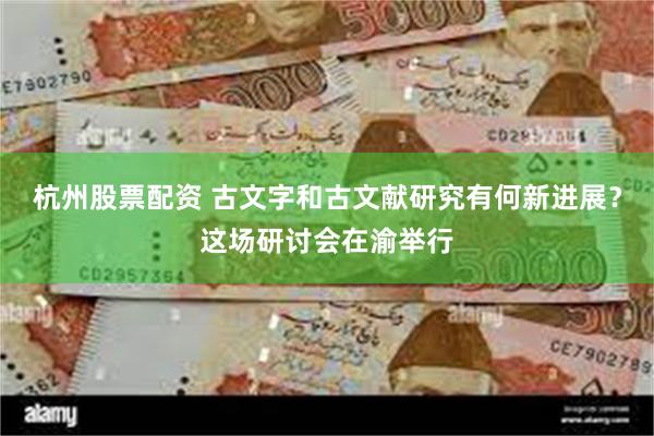 杭州股票配资 古文字和古文献研究有何新进展？这场研讨会在渝举行
