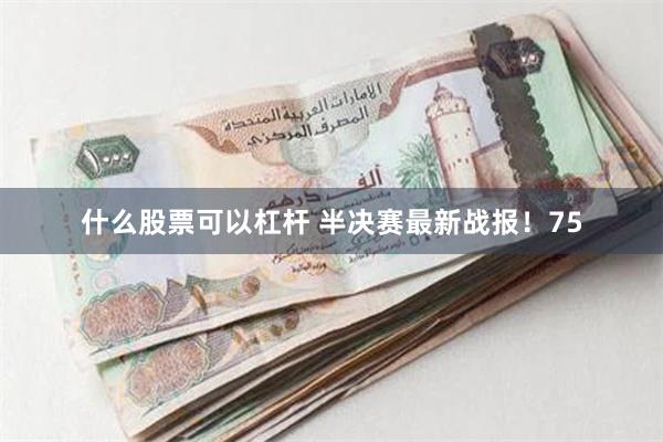 什么股票可以杠杆 半决赛最新战报！75