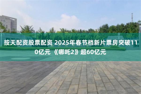 按天配资股票配资 2025年春节档新片票房突破110亿元 《哪吒2》超60亿元