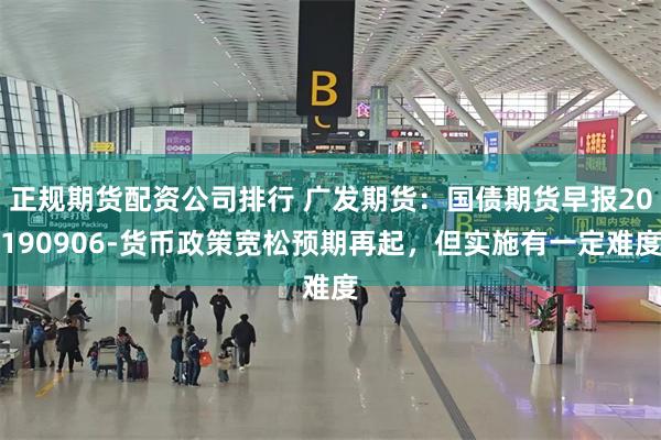 正规期货配资公司排行 广发期货：国债期货早报20190906-货币政策宽松预期再起，但实施有一定难度
