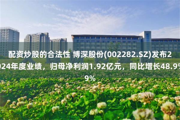 配资炒股的合法性 博深股份(002282.SZ)发布2024年度业绩，归母净利润1.92亿元，同比增长48.9%