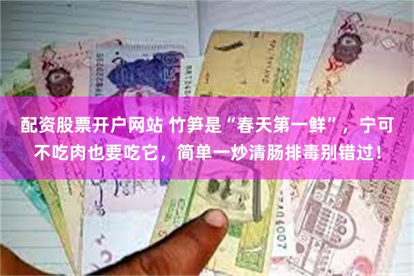 配资股票开户网站 竹笋是“春天第一鲜”，宁可不吃肉也要吃它，简单一炒清肠排毒别错过！