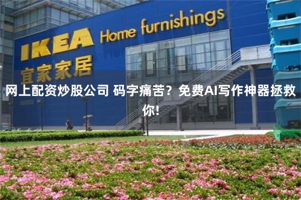 网上配资炒股公司 码字痛苦？免费AI写作神器拯救你!