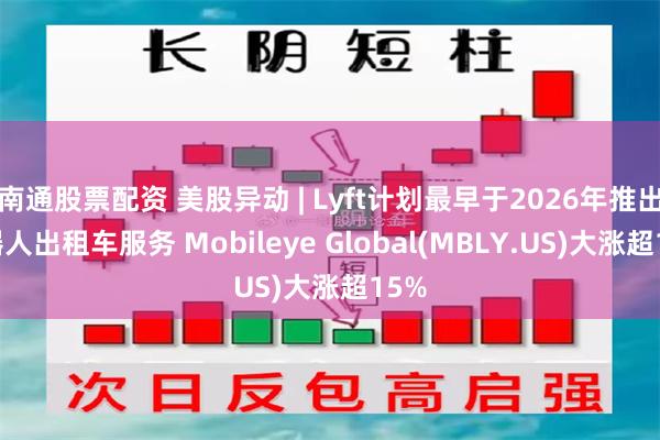 南通股票配资 美股异动 | Lyft计划最早于2026年推出机器人出租车服务 Mobileye Global(MBLY.US)大涨超15%