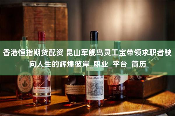 香港恒指期货配资 昆山军舰鸟灵工宝带领求职者驶向人生的辉煌彼岸_职业_平台_简历