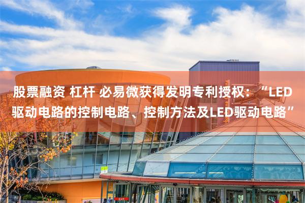 股票融资 杠杆 必易微获得发明专利授权：“LED驱动电路的控制电路、控制方法及LED驱动电路”