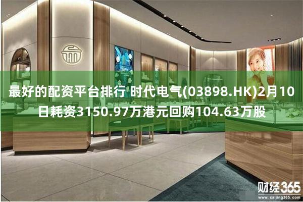 最好的配资平台排行 时代电气(03898.HK)2月10日耗资3150.97万港元回购104.63万股