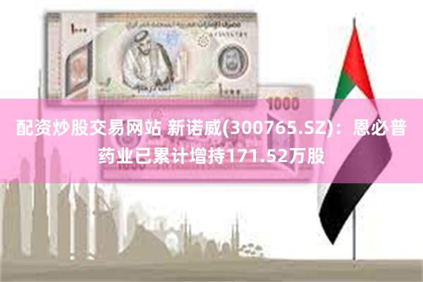 配资炒股交易网站 新诺威(300765.SZ)：恩必普药业已累计增持171.52万股