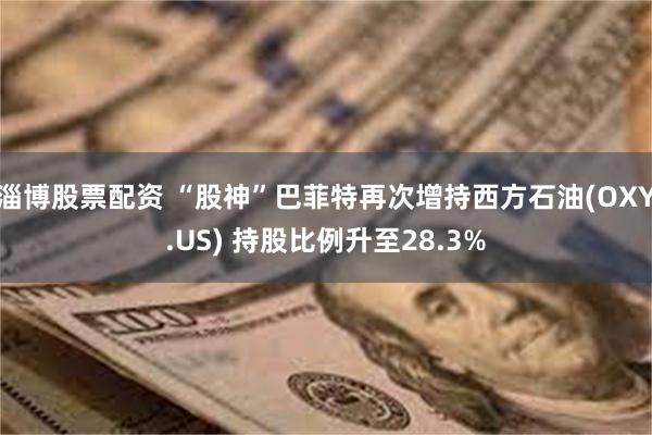 淄博股票配资 “股神”巴菲特再次增持西方石油(OXY.US) 持股比例升至28.3%