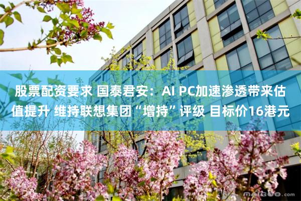 股票配资要求 国泰君安：AI PC加速渗透带来估值提升 维持联想集团“增持”评级 目标价16港元