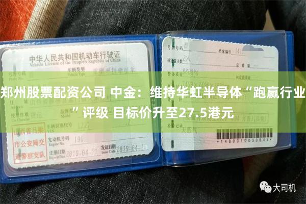 郑州股票配资公司 中金：维持华虹半导体“跑赢行业”评级 目标价升至27.5港元