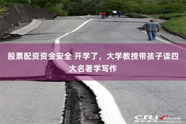 股票配资资金安全 开学了，大学教授带孩子读四大名著学写作