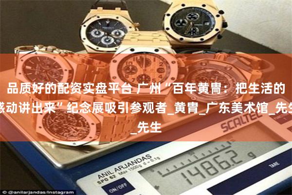 品质好的配资实盘平台 广州“百年黄冑：把生活的感动讲出来”纪念展吸引参观者_黄胄_广东美术馆_先生