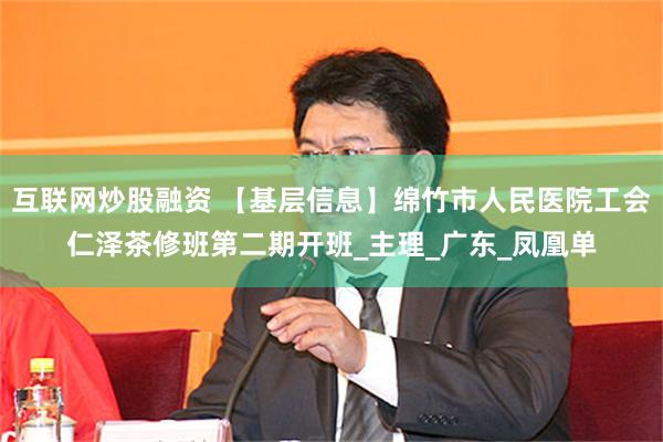 互联网炒股融资 【基层信息】绵竹市人民医院工会仁泽茶修班第二期开班_主理_广东_凤凰单