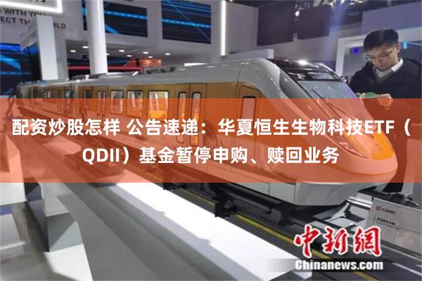 配资炒股怎样 公告速递：华夏恒生生物科技ETF（QDII）基金暂停申购、赎回业务