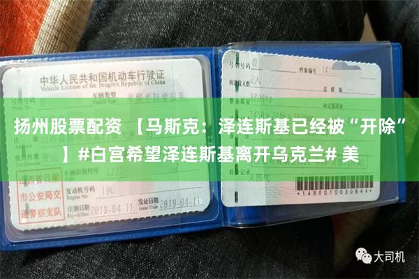 扬州股票配资 【马斯克：泽连斯基已经被“开除”】#白宫希望泽连斯基离开乌克兰# 美