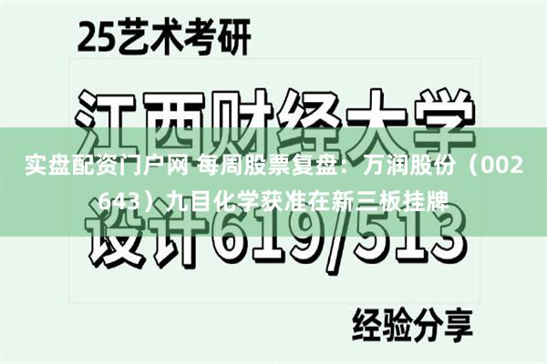 实盘配资门户网 每周股票复盘：万润股份（002643）九目化学获准在新三板挂牌
