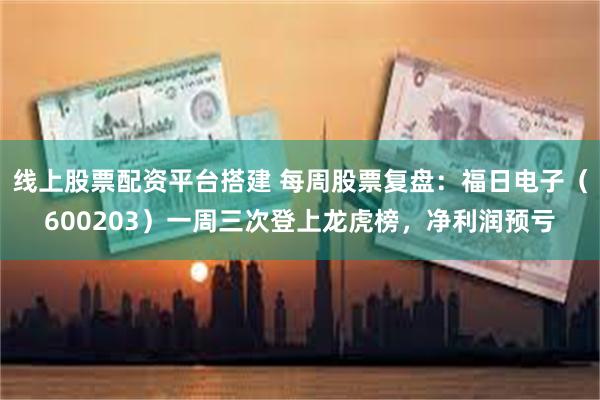 线上股票配资平台搭建 每周股票复盘：福日电子（600203）一周三次登上龙虎榜，净利润预亏