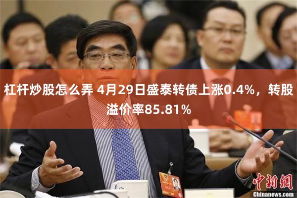 杠杆炒股怎么弄 4月29日盛泰转债上涨0.4%，转股溢价率85.81%