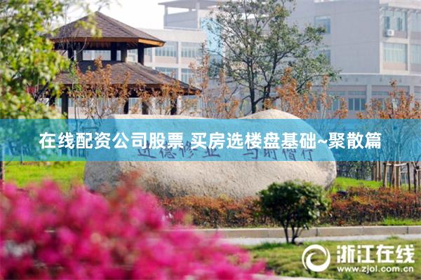 在线配资公司股票 买房选楼盘基础~聚散篇