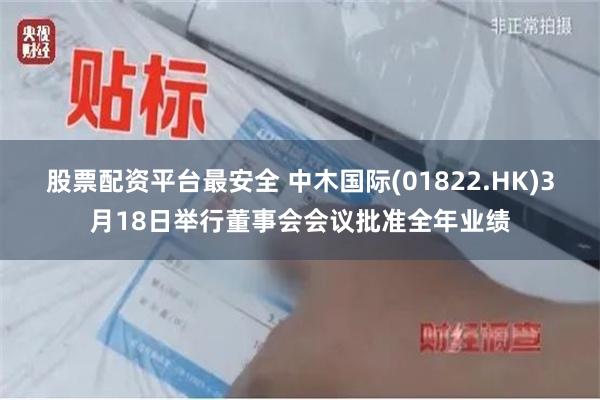 股票配资平台最安全 中木国际(01822.HK)3月18日举行董事会会议批准全年业绩