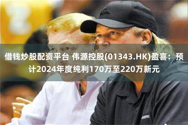 借钱炒股配资平台 伟源控股(01343.HK)盈喜：预计2024年度纯利170万至220万新元