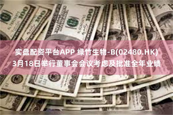实盘配资平台APP 绿竹生物-B(02480.HK)3月18日举行董事会会议考虑及批准全年业绩
