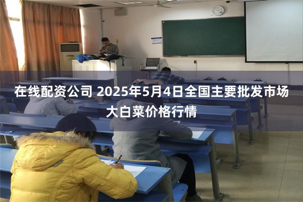 在线配资公司 2025年5月4日全国主要批发市场大白菜价格行情