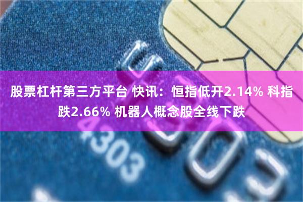 股票杠杆第三方平台 快讯：恒指低开2.14% 科指跌2.66% 机器人概念股全线下跌