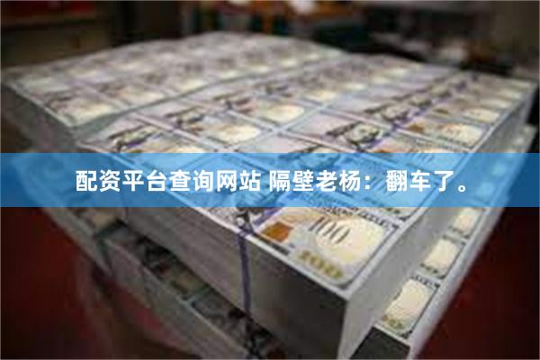 配资平台查询网站 隔壁老杨：翻车了。