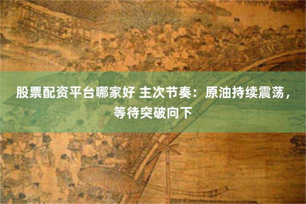股票配资平台哪家好 主次节奏：原油持续震荡，等待突破向下