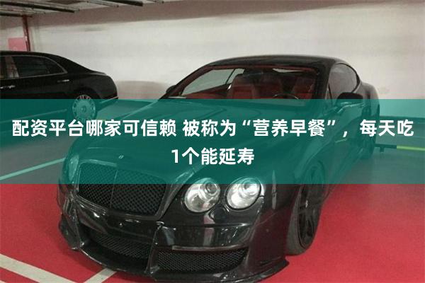 配资平台哪家可信赖 被称为“营养早餐”，每天吃1个能延寿