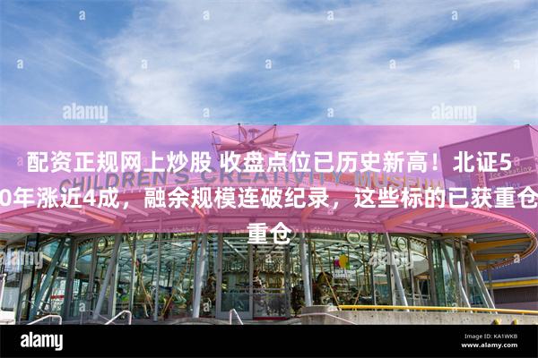 配资正规网上炒股 收盘点位已历史新高！北证50年涨近4成，融余规模连破纪录，这些标的已获重仓