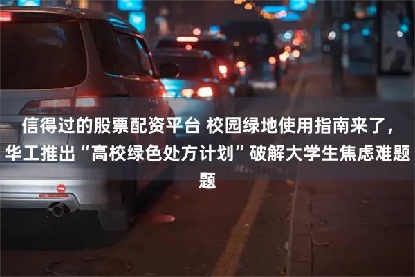 信得过的股票配资平台 校园绿地使用指南来了，华工推出“高校绿色处方计划”破解大学生焦虑难题