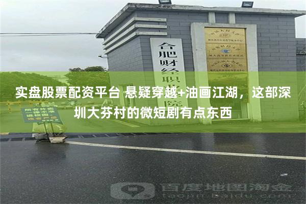 实盘股票配资平台 悬疑穿越+油画江湖，这部深圳大芬村的微短剧有点东西