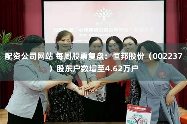配资公司网站 每周股票复盘：恒邦股份（002237）股东户数增至4.62万户