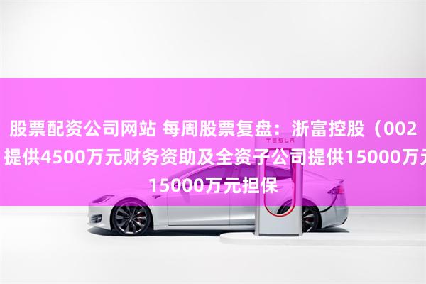 股票配资公司网站 每周股票复盘：浙富控股（002266）提供4500万元财务资助及全资子公司提供15000万元担保